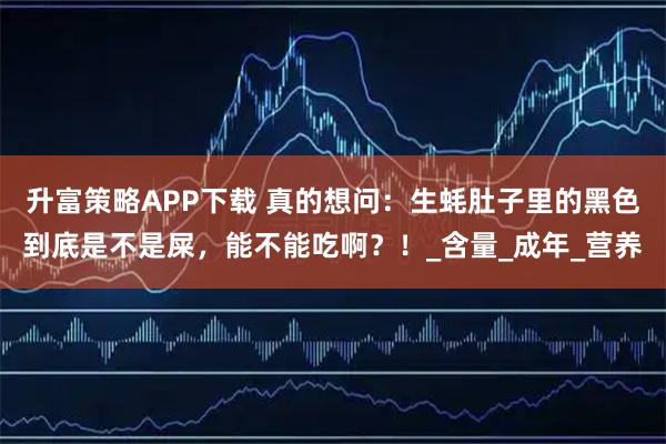 升富策略APP下载 真的想问：生蚝肚子里的黑色到底是不是屎，能不能吃啊？！_含量_成年_营养