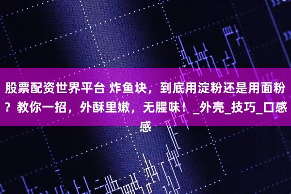 股票配资世界平台 炸鱼块，到底用淀粉还是用面粉？教你一招，外酥里嫩，无腥味！_外壳_技巧_口感