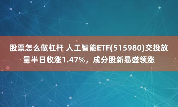 股票怎么做杠杆 人工智能ETF(515980)交投放量半日收涨1.47%，成分股新易盛领涨