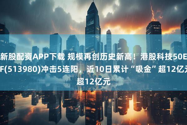 新股配资APP下载 规模再创历史新高！港股科技50ETF(513980)冲击5连阳，近10日累计“吸金”超12亿元