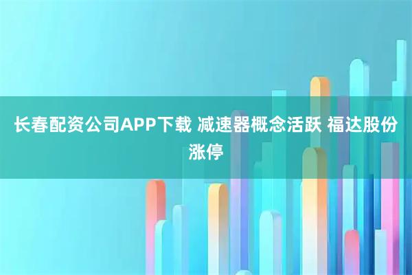 长春配资公司APP下载 减速器概念活跃 福达股份涨停