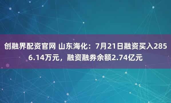 创融界配资官网 山东海化：7月21日融资买入2856.14万元，融资融券余额2.74亿元