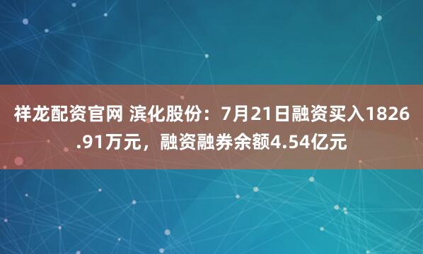 祥龙配资官网 滨化股份：7月21日融资买入1826.91万元，融资融券余额4.54亿元