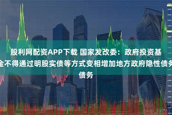 股利网配资APP下载 国家发改委：政府投资基金不得通过明股实债等方式变相增加地方政府隐性债务