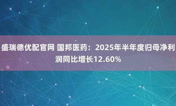 盛瑞德优配官网 国邦医药：2025年半年度归母净利润同比增长12.60%