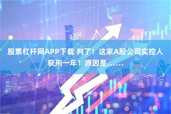 股票杠杆网APP下载 判了！这家A股公司实控人获刑一年！原因是……