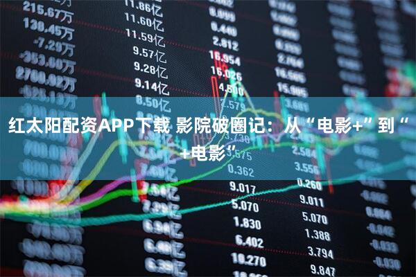 红太阳配资APP下载 影院破圈记：从“电影+”到“+电影”