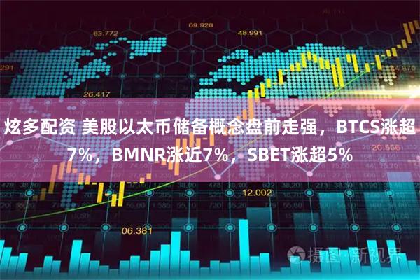 炫多配资 美股以太币储备概念盘前走强，BTCS涨超7%，BMNR涨近7%，SBET涨超5%