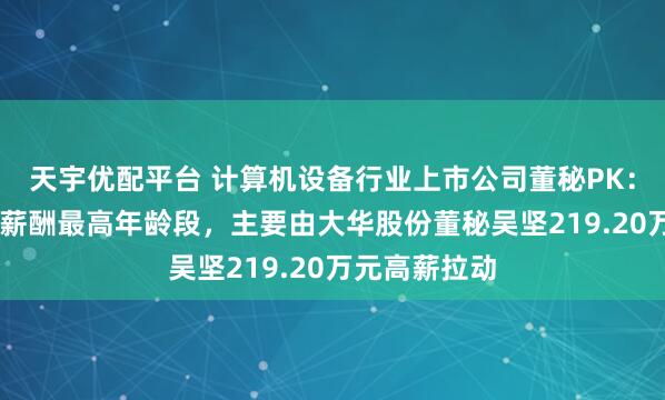 天宇优配平台 计算机设备行业上市公司董秘PK：50岁为平均薪酬最高年龄段，主要由大华股份董秘吴坚219.20万元高薪拉动