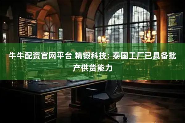 牛牛配资官网平台 精锻科技: 泰国工厂已具备批产供货能力