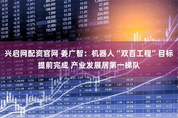 兴启网配资官网 姜广智：机器人“双百工程”目标提前完成 产业发展居第一梯队