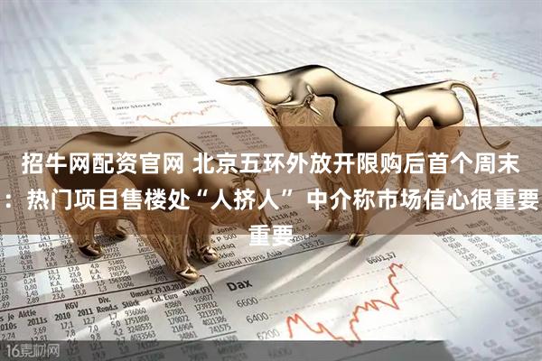 招牛网配资官网 北京五环外放开限购后首个周末：热门项目售楼处“人挤人” 中介称市场信心很重要