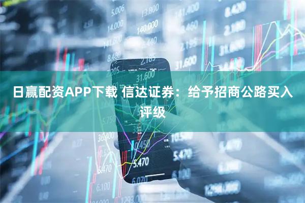 日赢配资APP下载 信达证券：给予招商公路买入评级