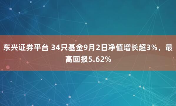 东兴证券平台 34只基金9月2日净值增长超3%，最高回报5.62%