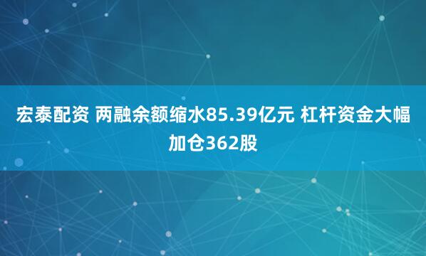 宏泰配资 两融余额缩水85.39亿元 杠杆资金大幅加仓362股