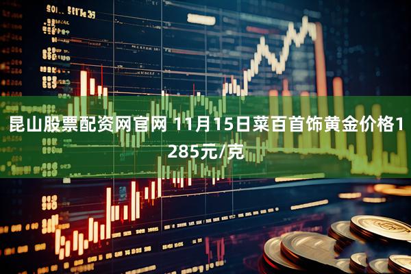 昆山股票配资网官网 11月15日菜百首饰黄金价格1285元/克