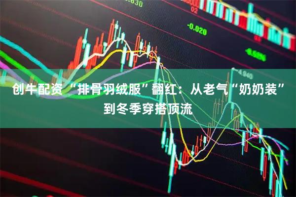 创牛配资 “排骨羽绒服”翻红：从老气“奶奶装”到冬季穿搭顶流