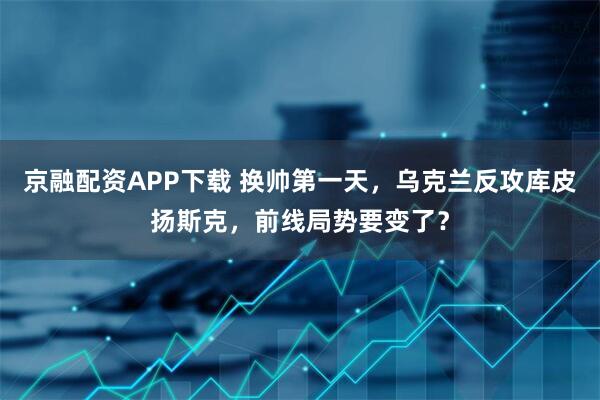 京融配资APP下载 换帅第一天，乌克兰反攻库皮扬斯克，前线局势要变了？